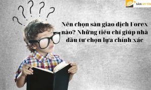 Nên chọn sàn giao dịch Forex nào? Những tiêu chí giúp nhà đầu tư chọn lựa chính xác